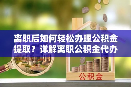 广东离职后如何轻松办理公积金提取？详解离职公积金代办提取流程