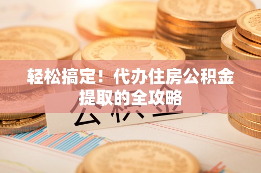 广东轻松搞定！代办住房公积金提取的全攻略