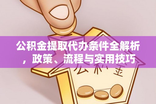 广东公积金提取代办条件全解析，政策、流程与实用技巧