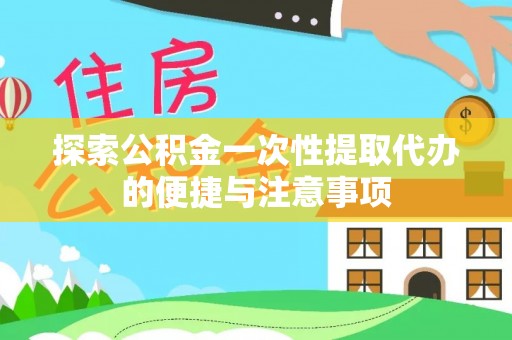 广东探索公积金一次性提取代办的便捷与注意事项