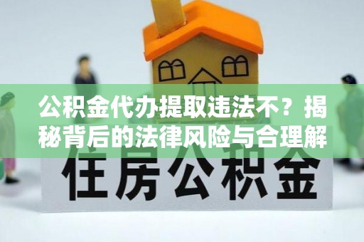 广东公积金代办提取违法不？揭秘背后的法律风险与合理解决方案