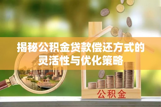 广东揭秘公积金贷款偿还方式的灵活性与优化策略