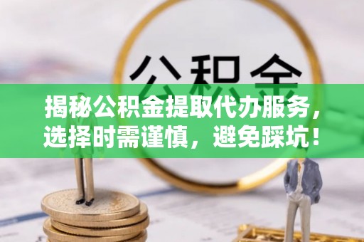 广东揭秘公积金提取代办服务，选择时需谨慎，避免踩坑！