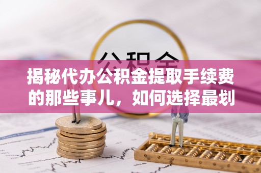 广东揭秘代办公积金提取手续费的那些事儿，如何选择最划算的服务？