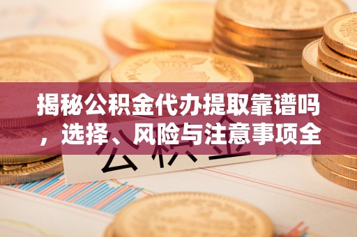 广东揭秘公积金代办提取靠谱吗，选择、风险与注意事项全解析