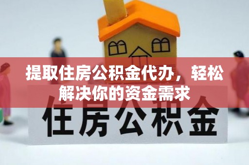 广东提取住房公积金代办，轻松解决你的资金需求