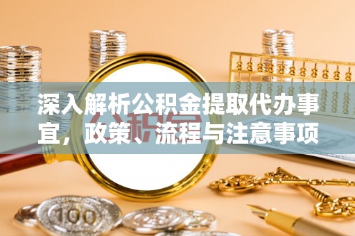 广东深入解析公积金提取代办事宜，政策、流程与注意事项全攻略