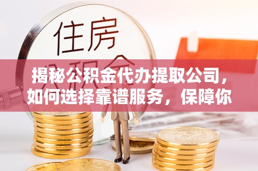 广东揭秘公积金代办提取公司，如何选择靠谱服务，保障你的资金安全