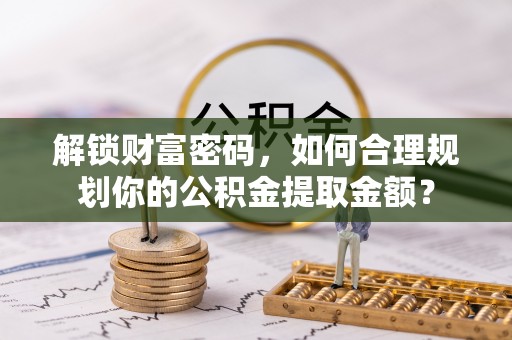广东解锁财富密码，如何合理规划你的公积金提取金额？