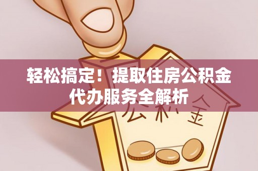 广东轻松搞定！提取住房公积金代办服务全解析