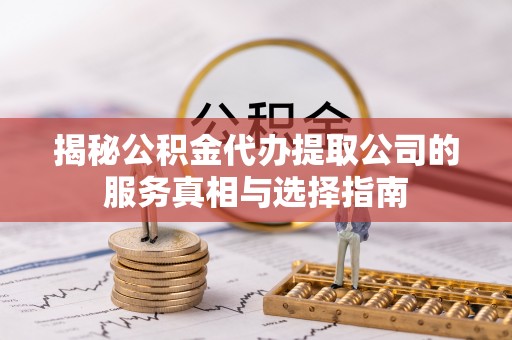 广东揭秘公积金代办提取公司的服务真相与选择指南