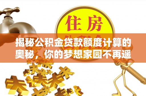 广东揭秘公积金贷款额度计算的奥秘，你的梦想家园不再遥不可及
