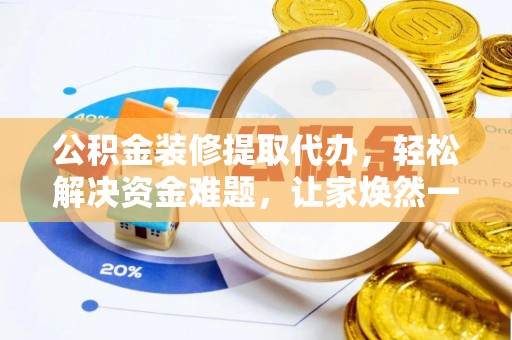 广东公积金装修提取代办，轻松解决资金难题，让家焕然一新