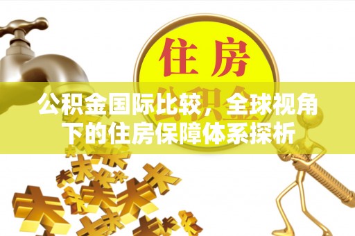 广东公积金国际比较，全球视角下的住房保障体系探析