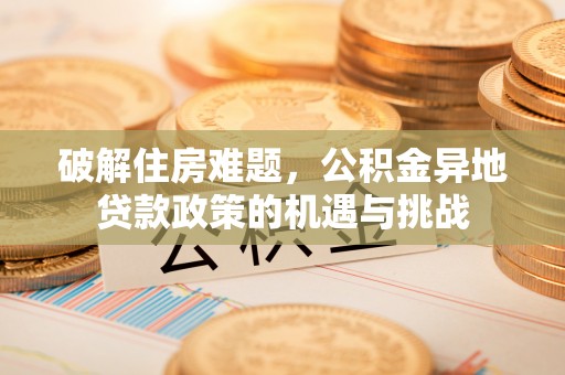 广东破解住房难题，公积金异地贷款政策的机遇与挑战