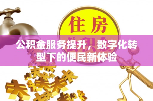 广东公积金服务提升，数字化转型下的便民新体验
