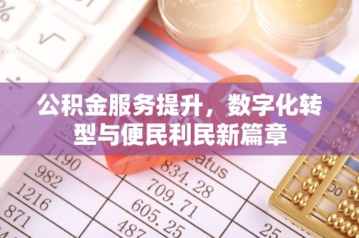 广东公积金服务提升，数字化转型与便民利民新篇章