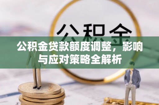 广东公积金贷款额度调整，影响与应对策略全解析