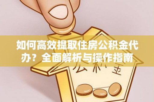 广东如何高效提取住房公积金代办？全面解析与操作指南