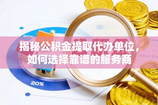 广东揭秘公积金提取代办单位，如何选择靠谱的服务商
