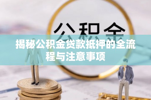 广东揭秘公积金贷款抵押的全流程与注意事项