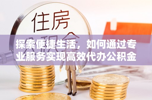 广东探索便捷生活，如何通过专业服务实现高效代办公积金提取