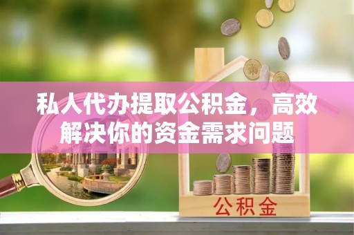 广东私人代办提取公积金，高效解决你的资金需求问题