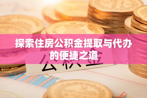 广东探索住房公积金提取与代办的便捷之道