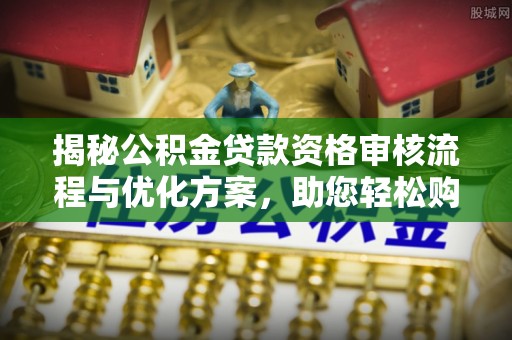 广东揭秘公积金贷款资格审核流程与优化方案，助您轻松购房