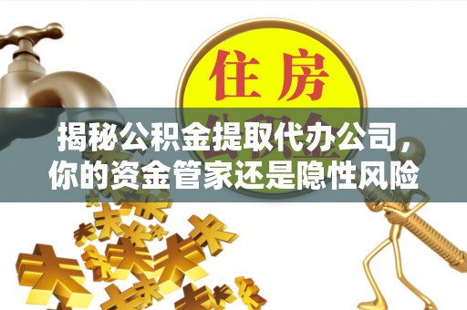 广东揭秘公积金提取代办公司，你的资金管家还是隐性风险？