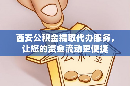 广东西安公积金提取代办服务，让您的资金流动更便捷