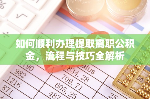 广东如何顺利办理提取离职公积金，流程与技巧全解析