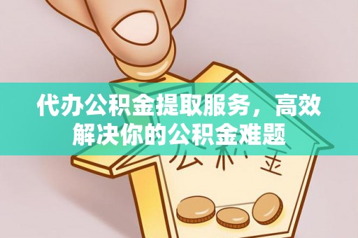 广东代办公积金提取服务，高效解决你的公积金难题