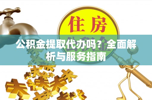 广东公积金提取代办吗？全面解析与服务指南