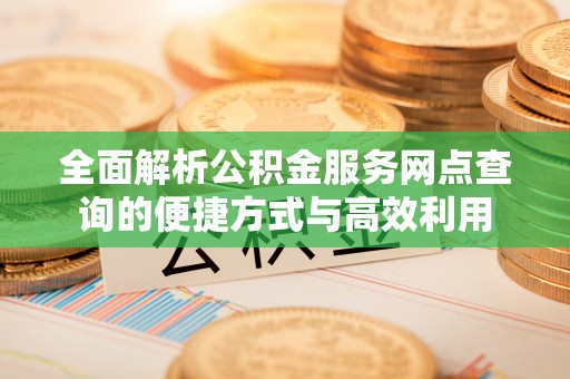 广东全面解析公积金服务网点查询的便捷方式与高效利用