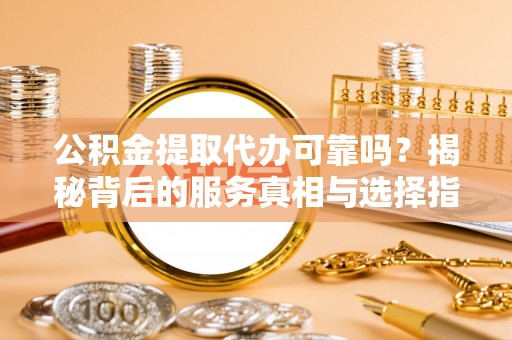 广东公积金提取代办可靠吗？揭秘背后的服务真相与选择指南