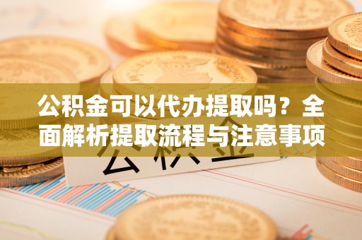 广东公积金可以代办提取吗？全面解析提取流程与注意事项