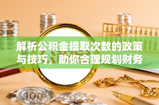 广东解析公积金提取次数的政策与技巧，助你合理规划财务未来