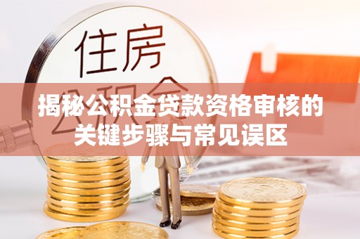 广东揭秘公积金贷款资格审核的关键步骤与常见误区