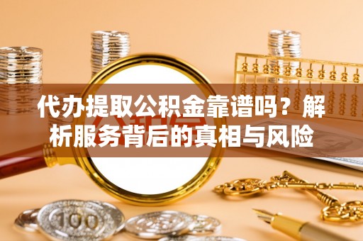广东代办提取公积金靠谱吗？解析服务背后的真相与风险