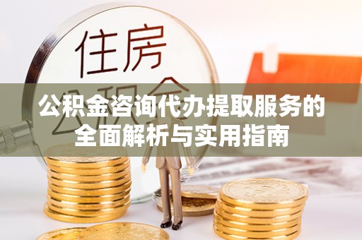 广东公积金咨询代办提取服务的全面解析与实用指南