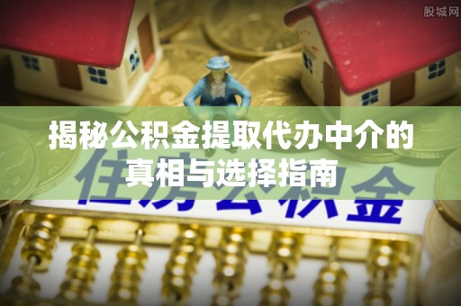 广东揭秘公积金提取代办中介的真相与选择指南