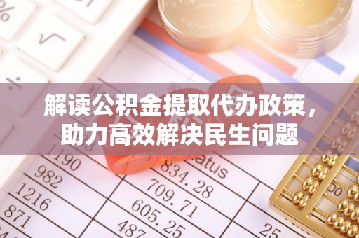 广东解读公积金提取代办政策，助力高效解决民生问题