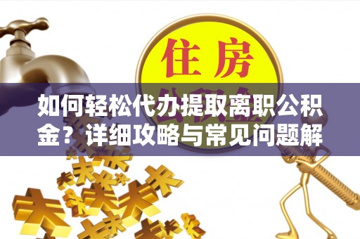 广东如何轻松代办提取离职公积金？详细攻略与常见问题解析