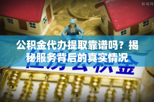 广东公积金代办提取靠谱吗？揭秘服务背后的真实情况