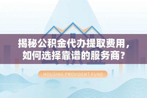 广东揭秘公积金代办提取费用，如何选择靠谱的服务商？