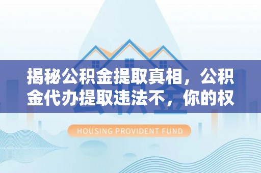 广东揭秘公积金提取真相，公积金代办提取违法不，你的权益如何保障？