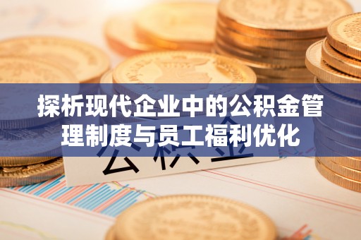 广东探析现代企业中的公积金管理制度与员工福利优化