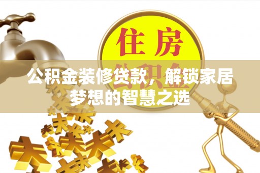 广东公积金装修贷款，解锁家居梦想的智慧之选