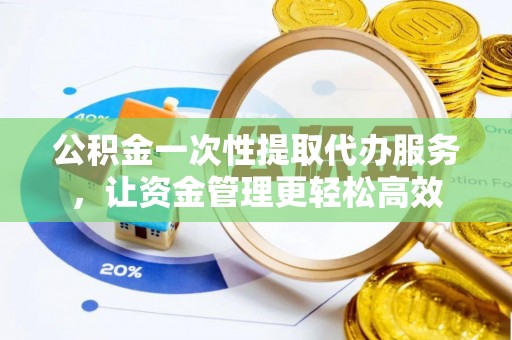广东公积金一次性提取代办服务，让资金管理更轻松高效